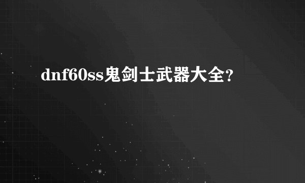 dnf60ss鬼剑士武器大全?