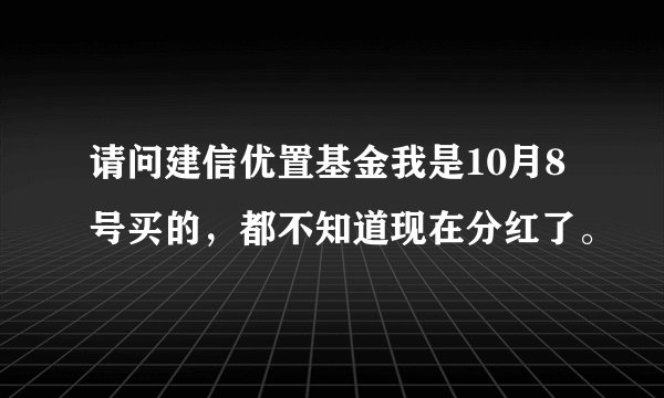 请问建信优置基金我是10月8号买的，都不知道现在分红了。