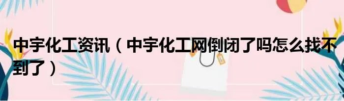 中宇化工资讯（中宇化工网倒闭了吗怎么找不到了）
