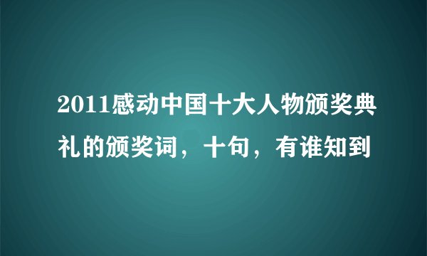 2011感动中国十大人物颁奖典礼的颁奖词,十句,有谁知到