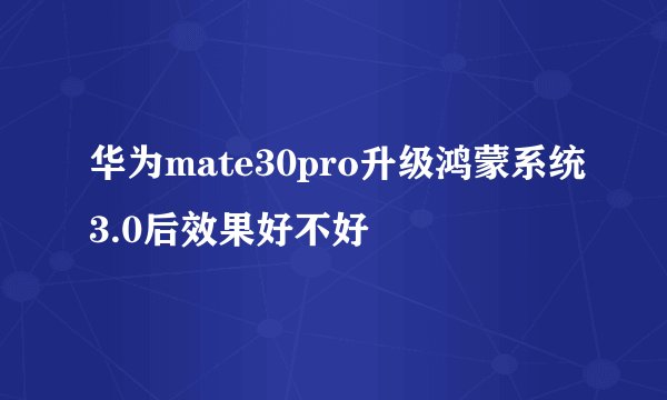 华为mate30pro升级鸿蒙系统3.0后效果好不好