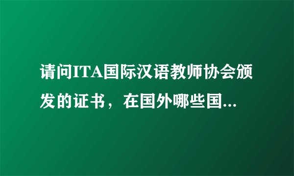 请问ITA国际汉语教师协会颁发的证书，在国外哪些国家被认可呢？