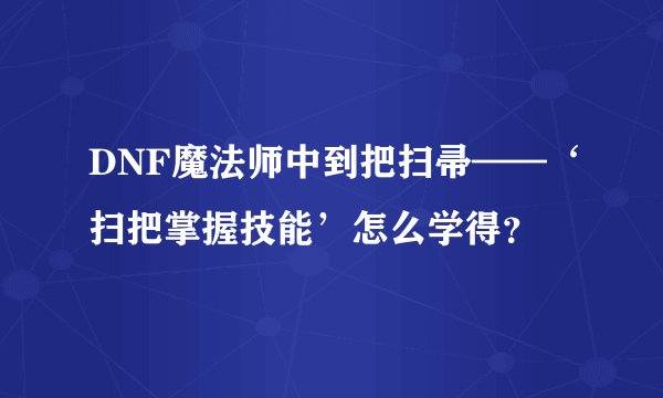DNF魔法师中到把扫帚——‘扫把掌握技能’怎么学得？