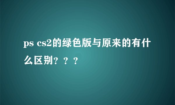 ps cs2的绿色版与原来的有什么区别？？？