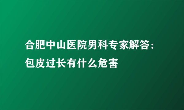 合肥中山医院男科专家解答：包皮过长有什么危害