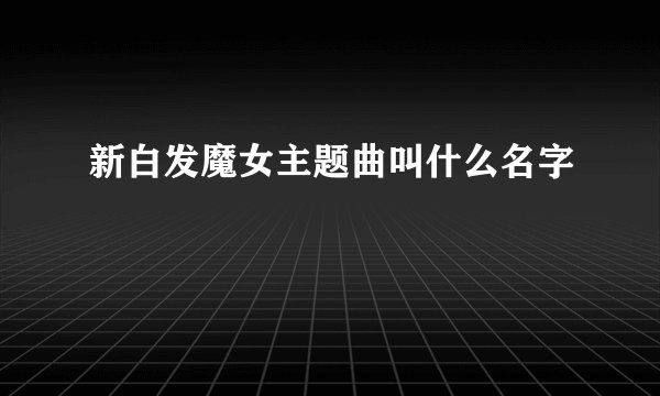 新白发魔女主题曲叫什么名字