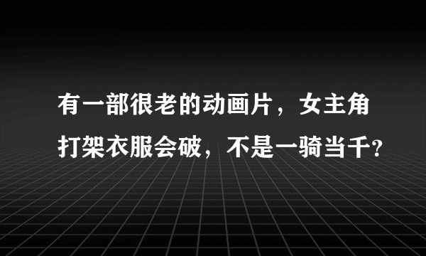 有一部很老的动画片，女主角打架衣服会破，不是一骑当千？