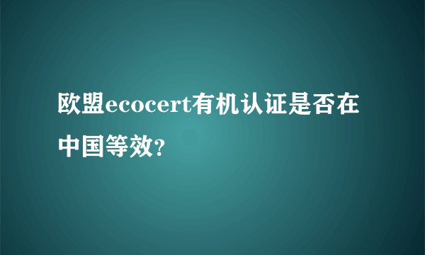 欧盟ecocert有机认证是否在中国等效？
