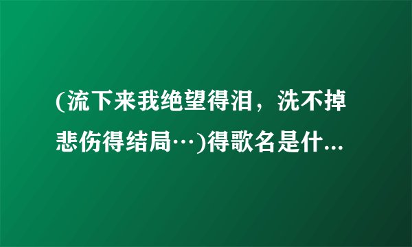 (流下来我绝望得泪，洗不掉悲伤得结局…)得歌名是什么以及歌词是什么？