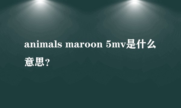 animals maroon 5mv是什么意思？