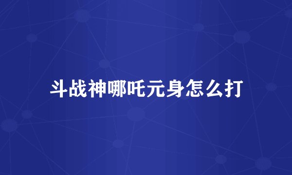 斗战神哪吒元身怎么打