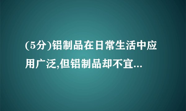 (5分)铝制品在日常生活中应用广泛,但铝制品却不宜长时间盛放腌制食品。资料显示:“铝制品表面虽然有一层致密的氧化膜保护……氯化钠也会破坏氧化膜的结构,加速铝制品的腐蚀。