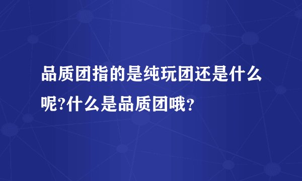 品质团指的是纯玩团还是什么呢?什么是品质团哦?