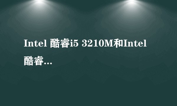 Intel 酷睿i5 3210M和Intel 酷睿i5 2520M的主要不同是什么,对了还有Intel 酷睿i3 3110M 他们三个那个好些