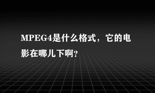 MPEG4是什么格式，它的电影在哪儿下啊？