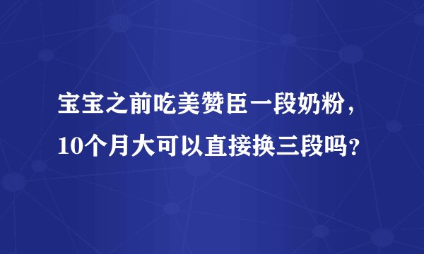 宝宝之前吃美赞臣一段奶粉，10个月大可以直接换三段吗？