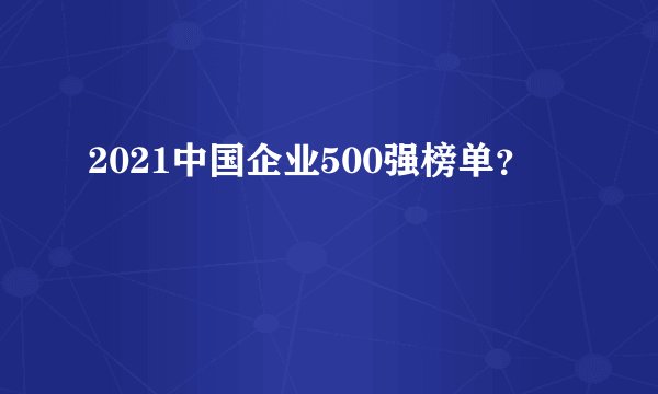 2021中国企业500强榜单？