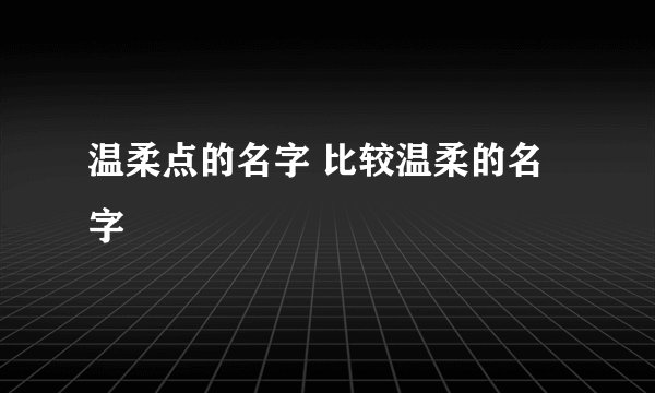 温柔点的名字 比较温柔的名字