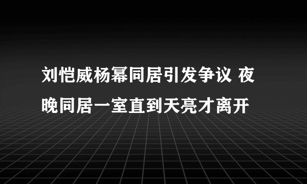 刘恺威杨幂同居引发争议 夜晚同居一室直到天亮才离开