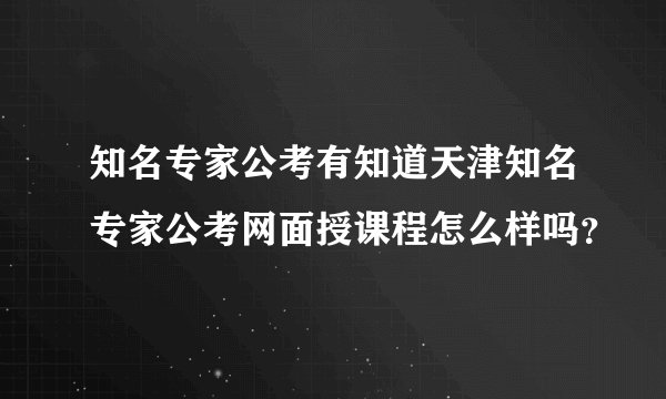 知名专家公考有知道天津知名专家公考网面授课程怎么样吗？