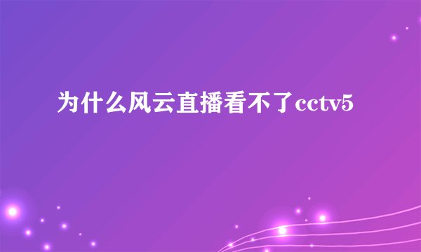 为什么风云直播看不了cctv5