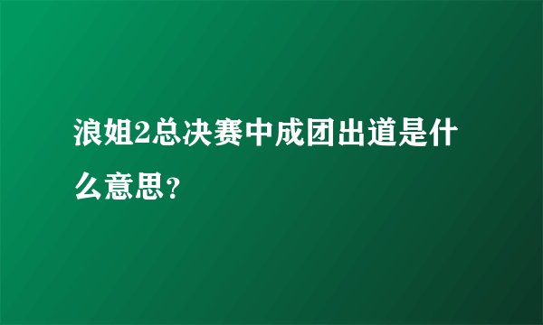 浪姐2总决赛中成团出道是什么意思？
