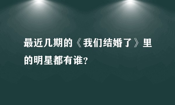 最近几期的《我们结婚了》里的明星都有谁？