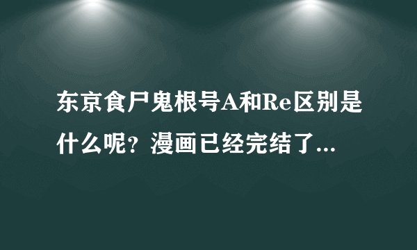 东京食尸鬼根号A和Re区别是什么呢？漫画已经完结了么？漫画现在出了多少本单行本了呢？来给我解释一下