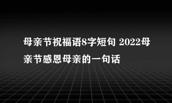 母亲节祝福语8字短句 2022母亲节感恩母亲的一句话