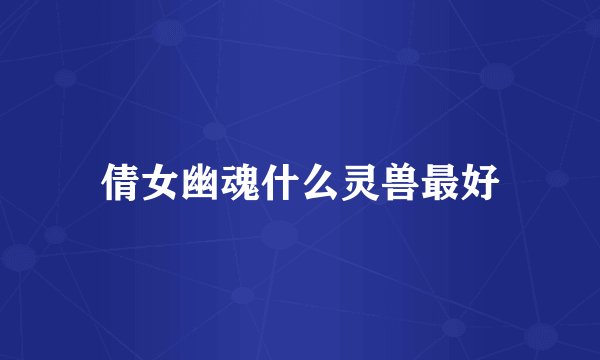 倩女幽魂什么灵兽最好