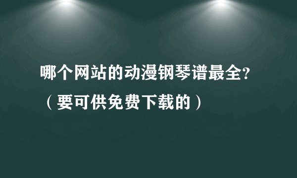 哪个网站的动漫钢琴谱最全？（要可供免费下载的）