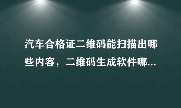 汽车合格证二维码能扫描出哪些内容，二维码生成软件哪有，谢谢