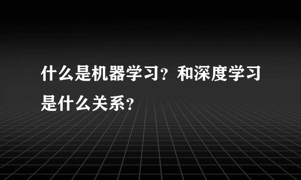 什么是机器学习？和深度学习是什么关系？