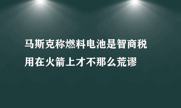 马斯克称燃料电池是智商税 用在火箭上才不那么荒谬
