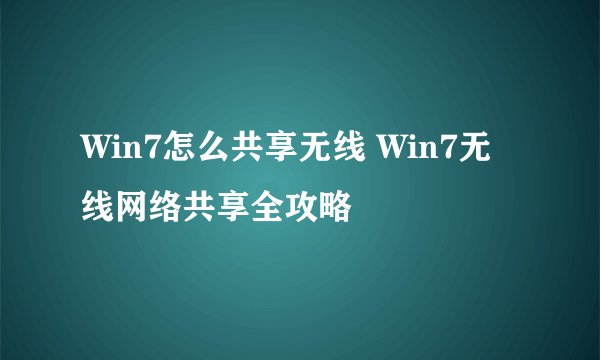 Win7怎么共享无线 Win7无线网络共享全攻略