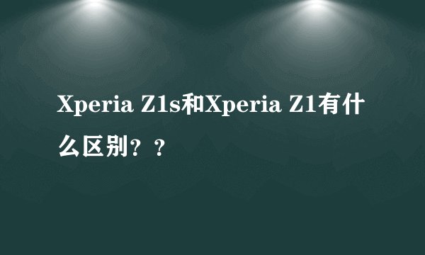 Xperia Z1s和Xperia Z1有什么区别？？