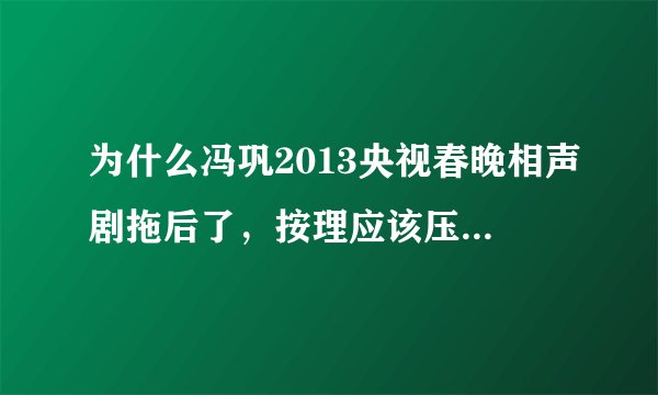 为什么冯巩2013央视春晚相声剧拖后了，按理应该压轴啊，不压轴也应该在零点前啊？