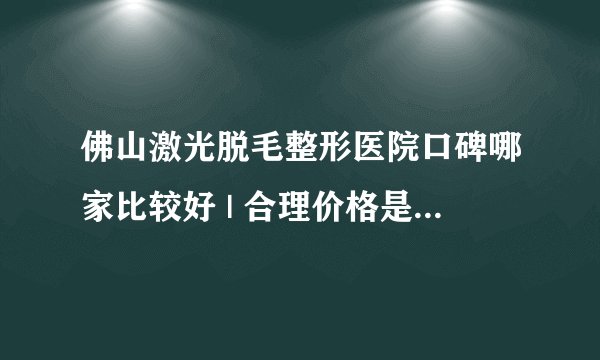 佛山激光脱毛整形医院口碑哪家比较好 | 合理价格是多少钱_哪里脱毛较好较便宜,到底如何是好呢？