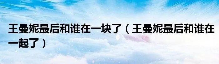 王曼妮最后和谁在一块了（王曼妮最后和谁在一起了）