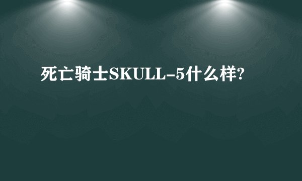 死亡骑士SKULL-5什么样?