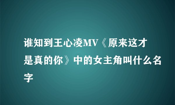 谁知到王心凌MV《原来这才是真的你》中的女主角叫什么名字