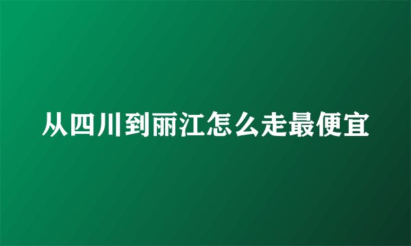 从四川到丽江怎么走最便宜
