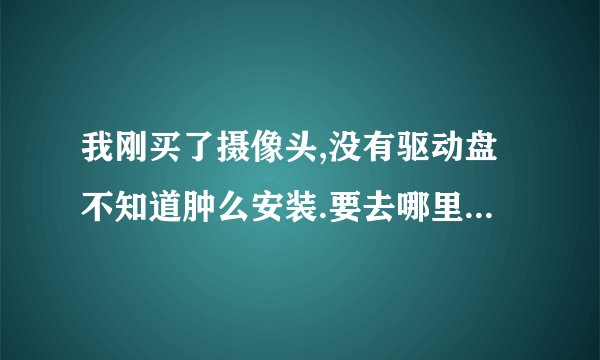 我刚买了摄像头,没有驱动盘不知道肿么安装.要去哪里下载,下载什么样的驱动?