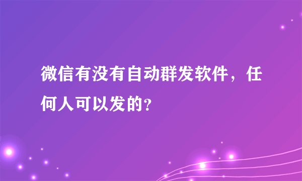 微信有没有自动群发软件，任何人可以发的？