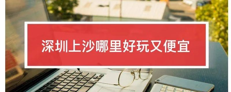 深圳上沙哪里好玩又便宜