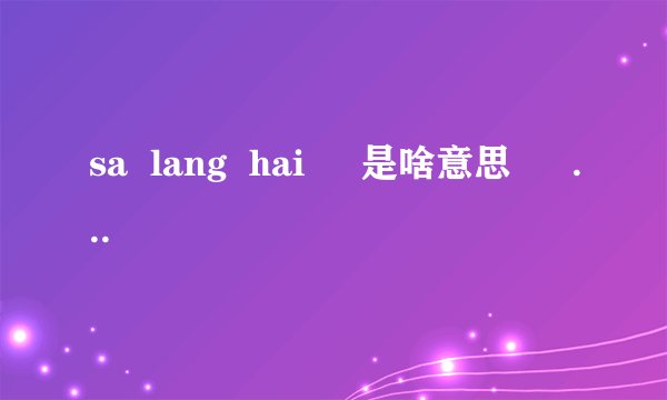 sa  lang  hai     是啥意思  誰知道 

？