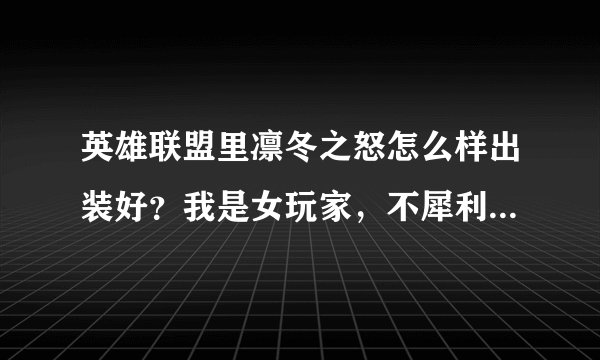 英雄联盟里凛冬之怒怎么样出装好？我是女玩家，不犀利，请给我个好的建议