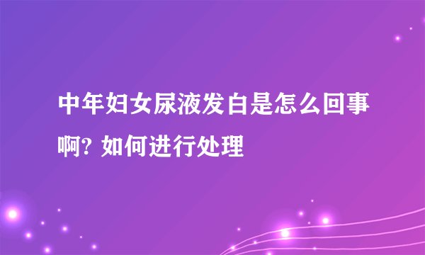 中年妇女尿液发白是怎么回事啊? 如何进行处理