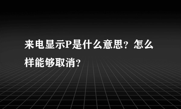 来电显示P是什么意思？怎么样能够取消？