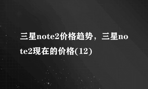 三星note2价格趋势，三星note2现在的价格(12)